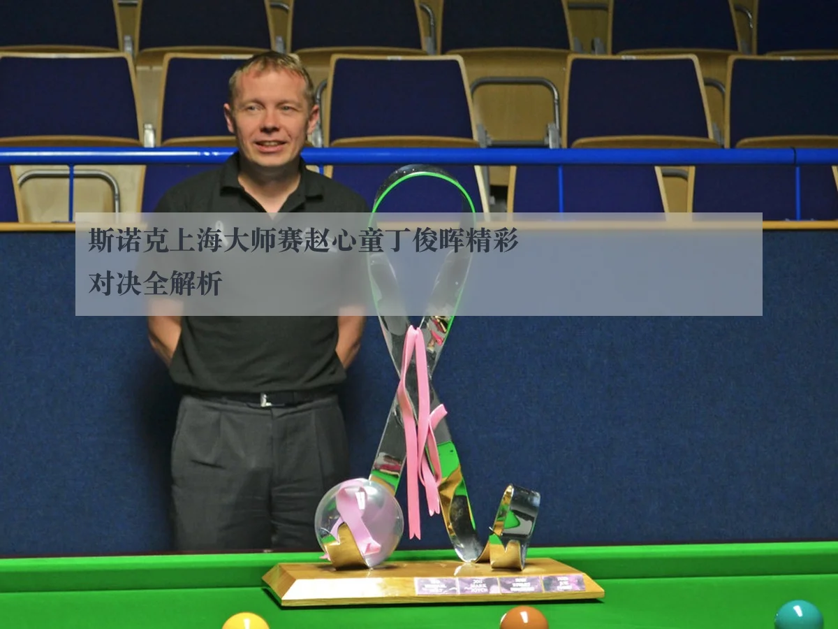 斯诺克上海大师赛赵心童丁俊晖精彩对决全解析